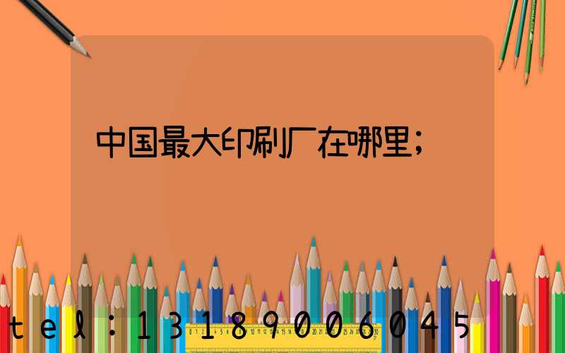 中国最大印刷厂在哪里