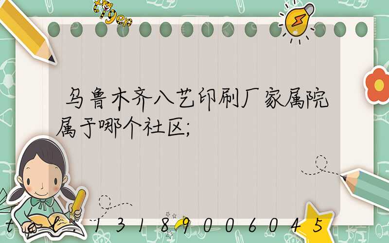乌鲁木齐八艺印刷厂家属院属于哪个社区