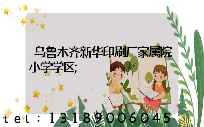 乌鲁木齐新华印刷厂家属院小学学区