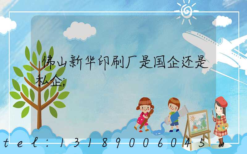 佛山新华印刷厂是国企还是私企