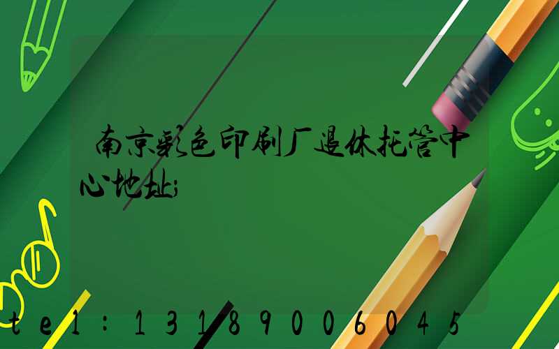 南京彩色印刷厂退休托管中心地址