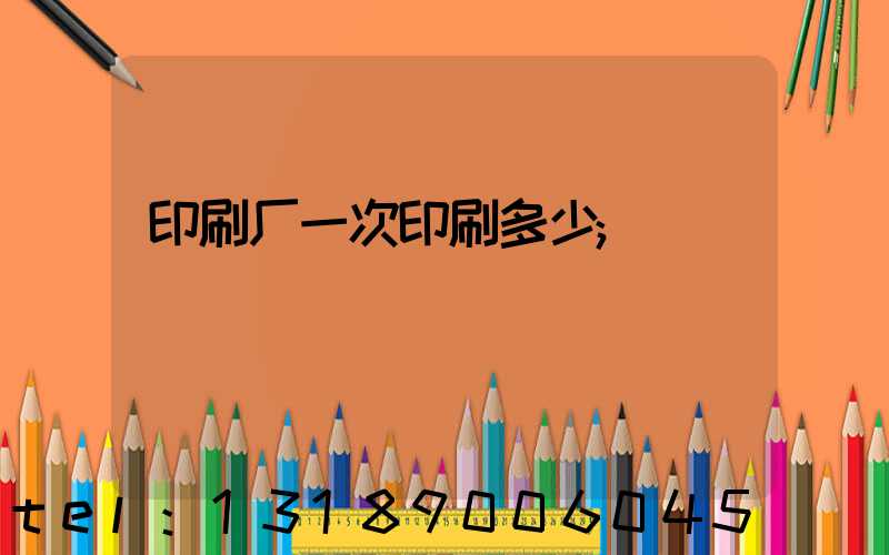 印刷厂一次印刷多少