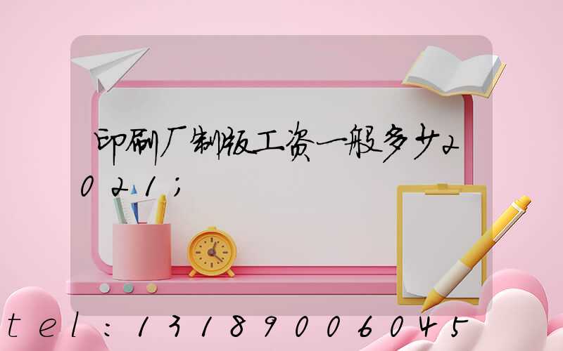 印刷厂制版工资一般多少2021