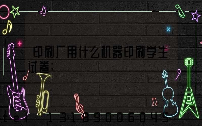 印刷厂用什么机器印刷学生试卷