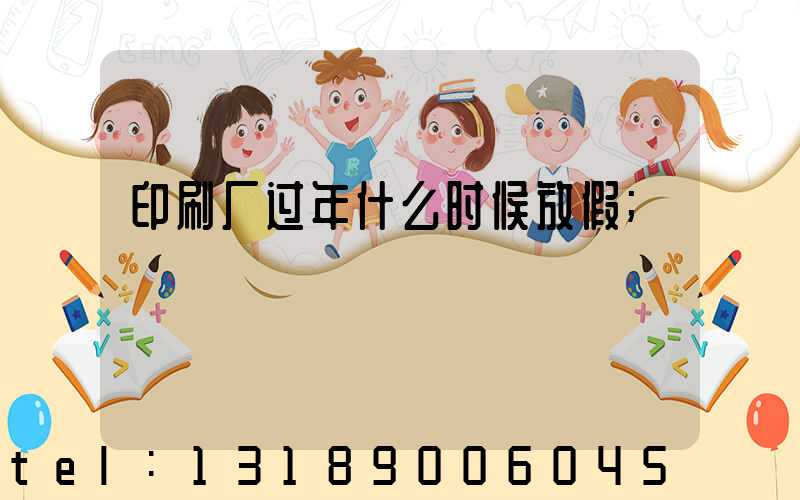 印刷厂过年什么时候放假