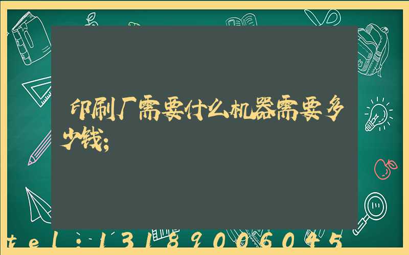 印刷厂需要什么机器需要多少钱