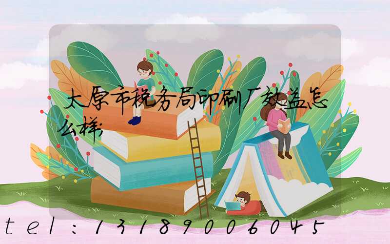 太原市税务局印刷厂效益怎么样