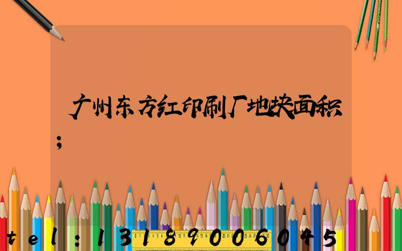 广州东方红印刷厂地块面积