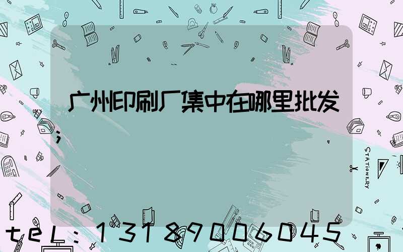 广州印刷厂集中在哪里批发