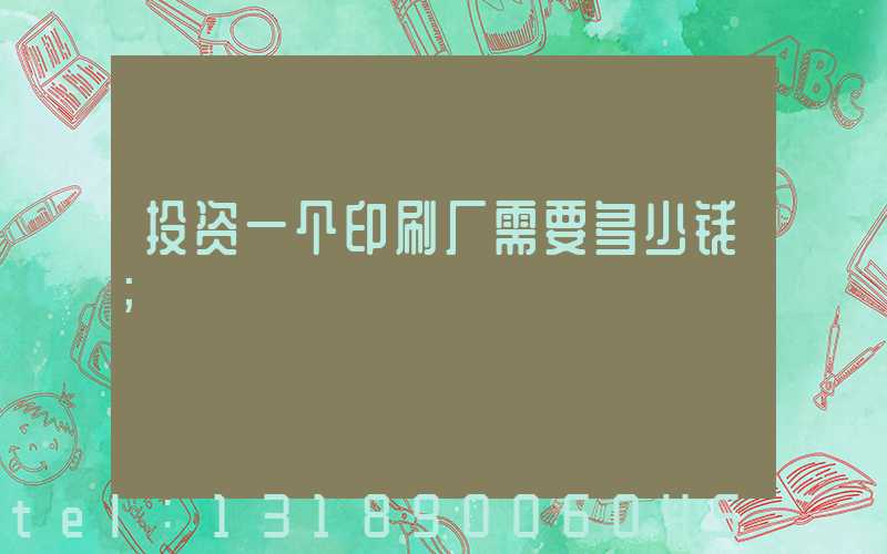 投资一个印刷厂需要多少钱
