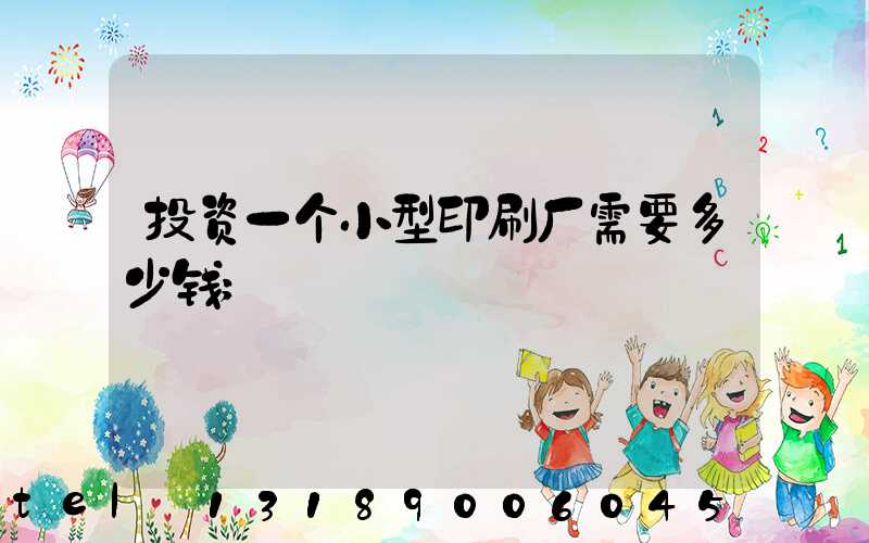 投资一个小型印刷厂需要多少钱
