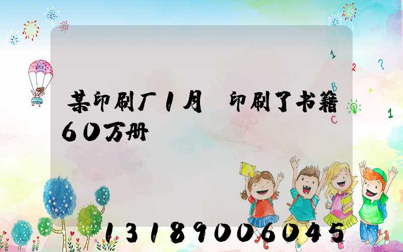 某印刷厂1月份印刷了书籍60万册