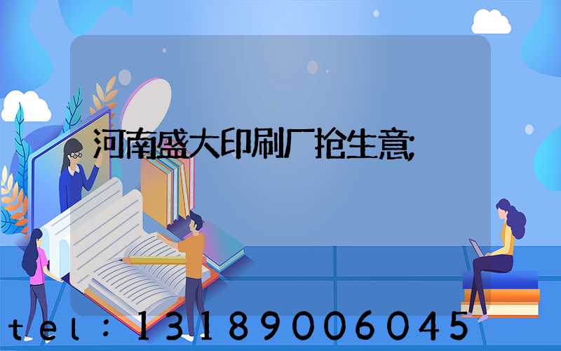 河南盛大印刷厂抢生意